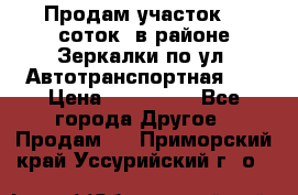 Продам участок 10 соток .в районе Зеркалки по ул. Автотранспортная 91 › Цена ­ 450 000 - Все города Другое » Продам   . Приморский край,Уссурийский г. о. 